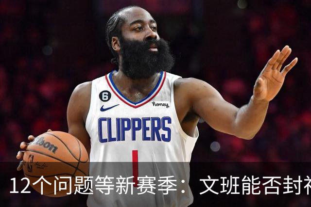 12个问题等新赛季：文班能否封神，尼克斯合同隐患多大