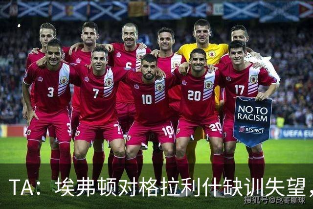 TA:埃弗顿对格拉利什缺训失望,他仍能带来技术上的从容与质量